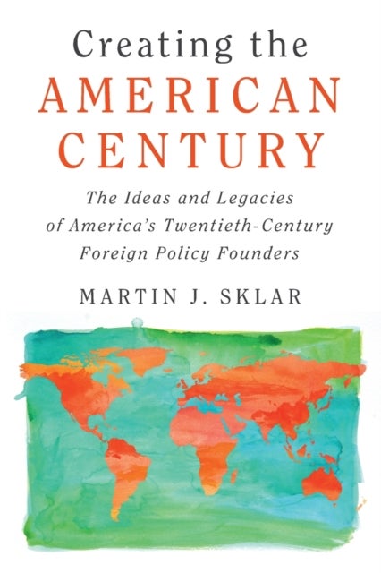 Creating the American Century - The Ideas and Legacies of America's Twentieth-Century Foreign Policy Founders