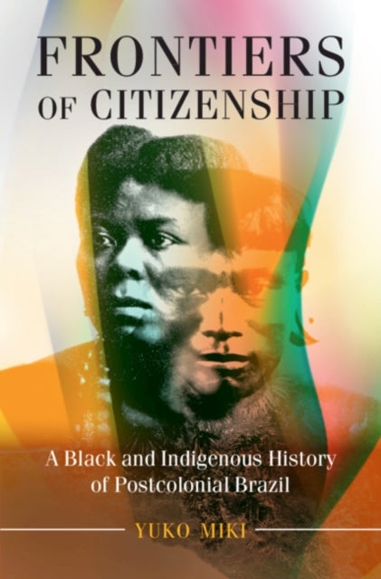 Frontiers of Citizenship - A Black and Indigenous History of Postcolonial Brazil