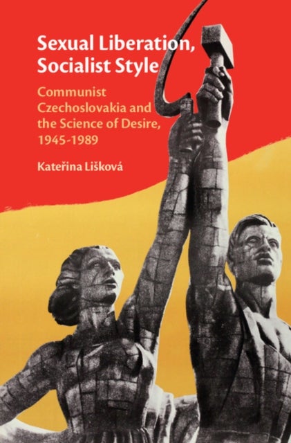 Sexual Liberation, Socialist Style - Communist Czechoslovakia and the Science of Desire, 1945–1989