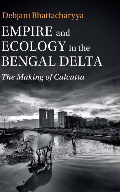 Empire and Ecology in the Bengal Delta - The Making of Calcutta