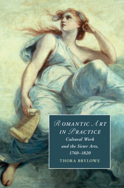 Romantic Art in Practice - Cultural Work and the Sister Arts, 1760–1820