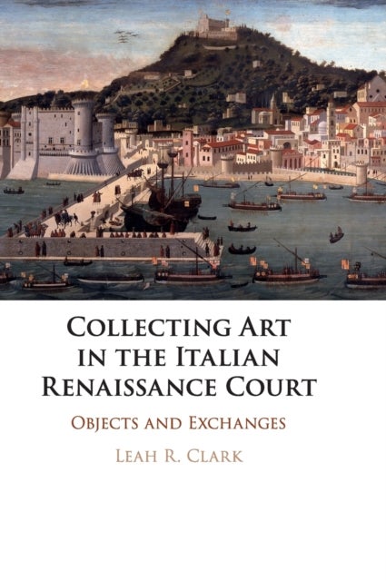Collecting Art in the Italian Renaissance Court - Objects and Exchanges