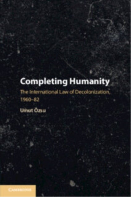 Completing Humanity - The International Law of Decolonization, 1960–82