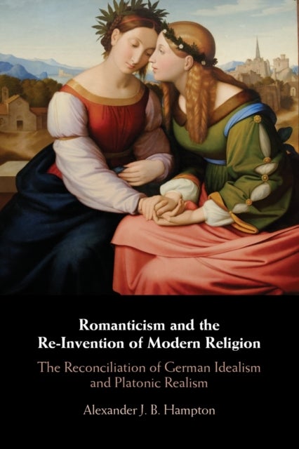 Romanticism and the Re-Invention of Modern Religion - The Reconciliation of German Idealism and Platonic Realism
