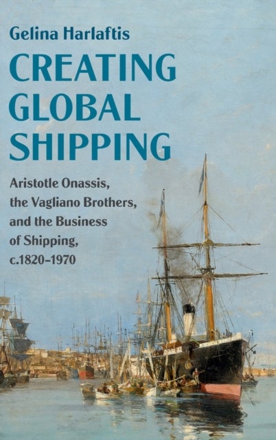 Creating Global Shipping - Aristotle Onassis, the Vagliano Brothers, and the Business of Shipping, c.1820–1970