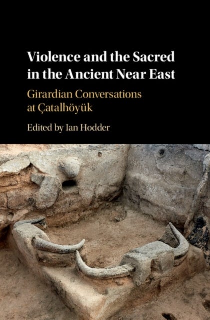 Violence and the Sacred in the Ancient Near East - Girardian Conversations at Catalhoyuk