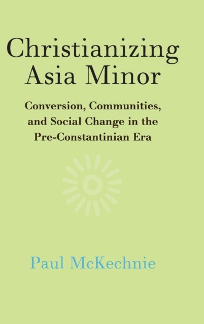 Christianizing Asia Minor - Conversion, Communities, and Social Change in the Pre-Constantinian Era