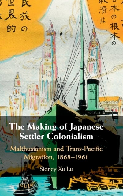 The Making of Japanese Settler Colonialism - Malthusianism and Trans-Pacific Migration, 1868–1961