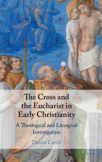 The Cross and the Eucharist in Early Christianity - A Theological and Liturgical Investigation