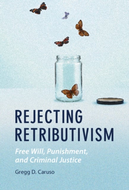 Rejecting Retributivism - Free Will, Punishment, and Criminal Justice
