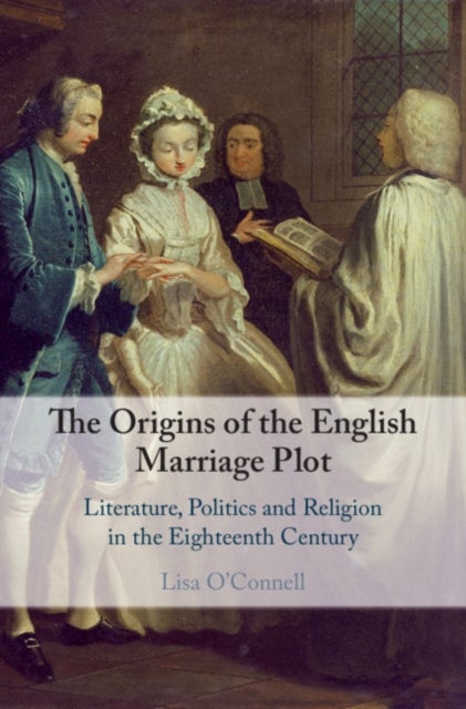 The Origins of the English Marriage Plot - Literature, Politics and Religion in the Eighteenth Century