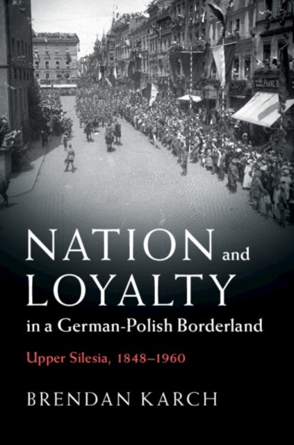 Nation and Loyalty in a German-Polish Borderland - Upper Silesia, 1848–1960