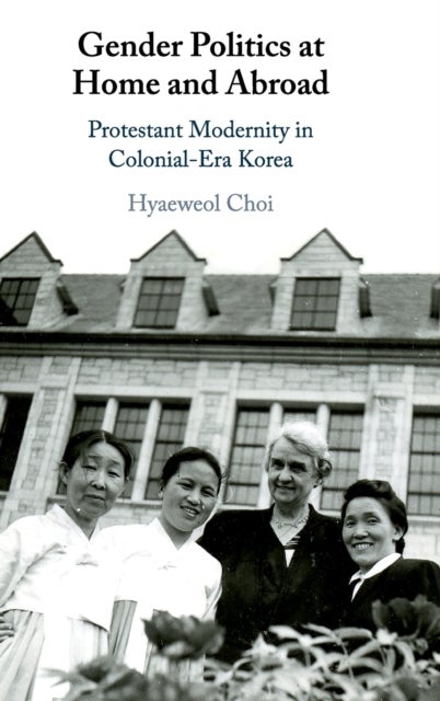 Gender Politics at Home and Abroad - Protestant Modernity in Colonial-Era Korea
