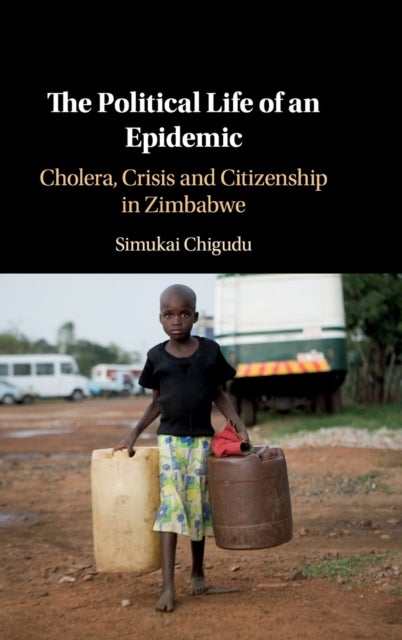 The Political Life of an Epidemic - Cholera, Crisis and Citizenship in Zimbabwe