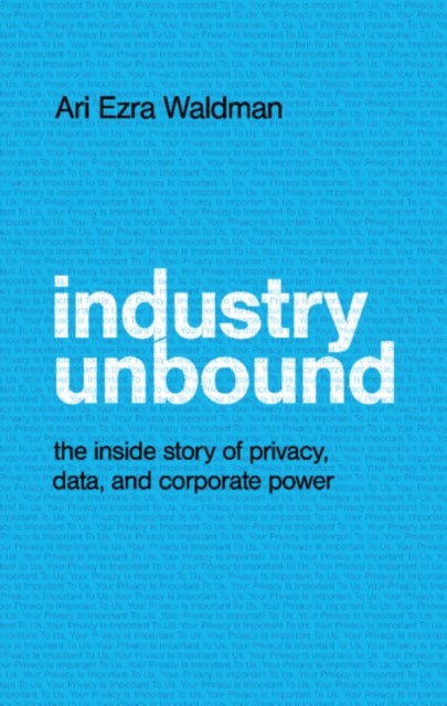 Industry Unbound - The Inside Story of Privacy, Data, and Corporate Power