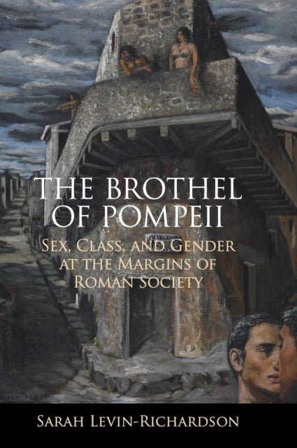 The Brothel of Pompeii - Sex, Class, and Gender at the Margins of Roman Society