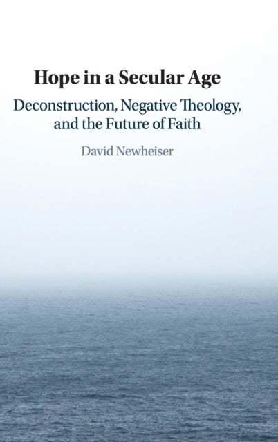 Hope in a Secular Age - Deconstruction, Negative Theology, and the Future of Faith