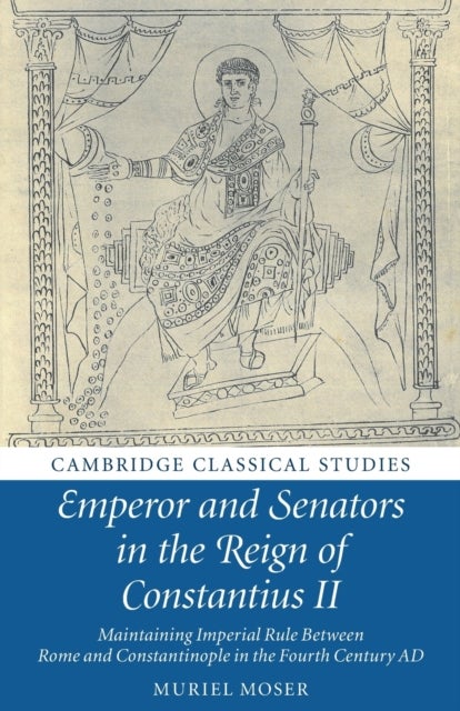 Emperor and Senators in the Reign of Constantius II - Maintaining Imperial Rule Between Rome and Constantinople in the Fourth Century AD