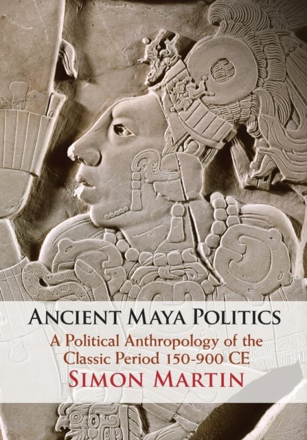 Ancient Maya Politics - A Political Anthropology of the Classic Period 150–900 CE