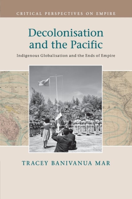 Decolonisation and the Pacific - Indigenous Globalisation and the Ends of Empire