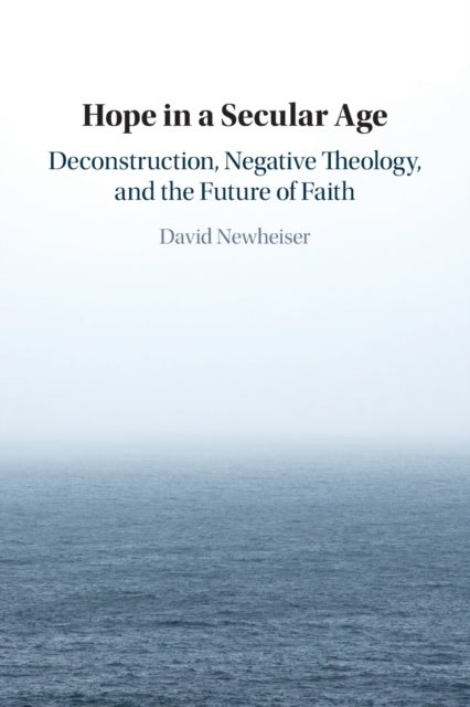 Hope in a Secular Age - Deconstruction, Negative Theology, and the Future of Faith