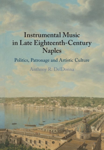 Instrumental Music in Late Eighteenth-Century Naples - Politics, Patronage and Artistic Culture