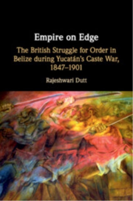 Empire on Edge - The British Struggle for Order in Belize during Yucatan's Caste War, 1847–1901