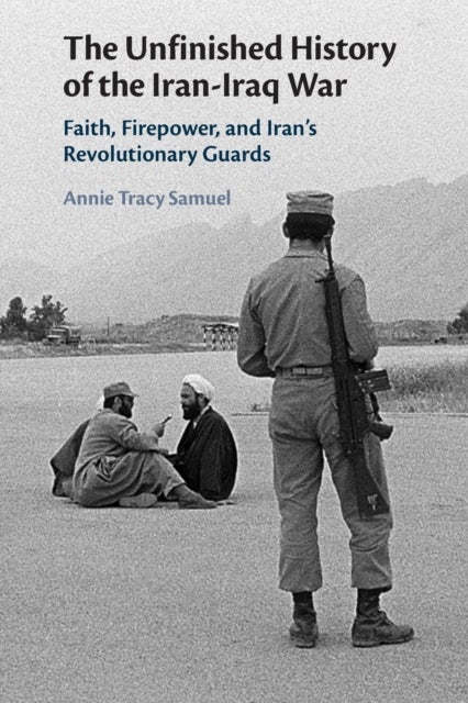 The Unfinished History of the Iran-Iraq War - Faith, Firepower, and Iran's Revolutionary Guards