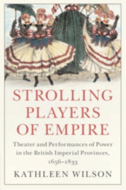 Strolling Players of Empire - Theater and Performances of Power in the British Imperial Provinces, 1656–1833