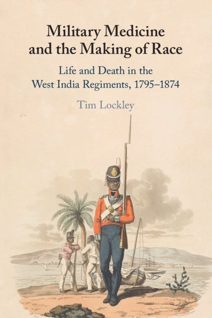 Military Medicine and the Making of Race - Life and Death in the West India Regiments, 1795–1874