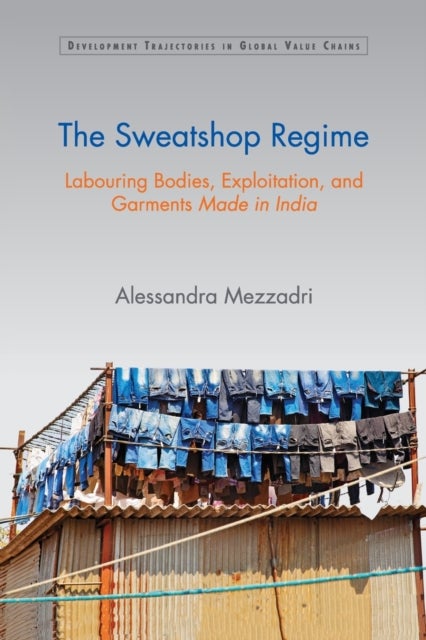 The Sweatshop Regime - Labouring Bodies, Exploitation, and Garments Made in India