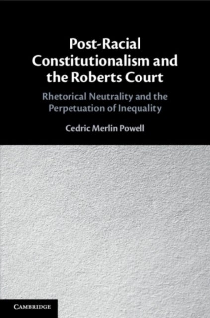 Post-Racial Constitutionalism and the Roberts Court - Rhetorical Neutrality and the Perpetuation of Inequality