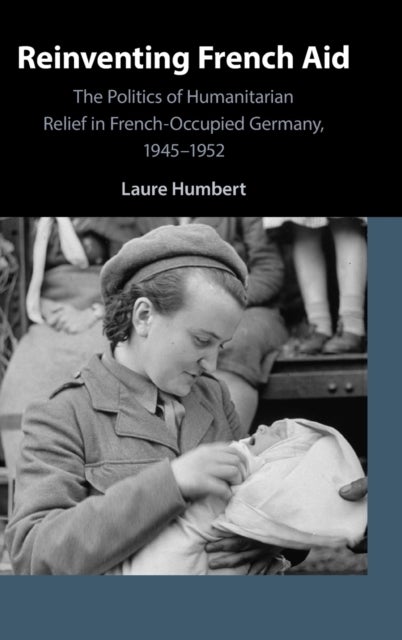 Reinventing French Aid - The Politics of Humanitarian Relief in French-Occupied Germany, 1945–1952