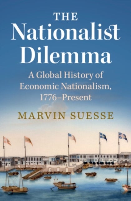 The Nationalist Dilemma - A Global History of Economic Nationalism, 1776–Present
