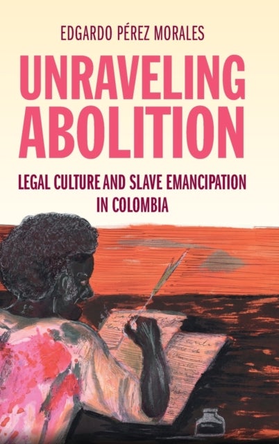 Unraveling Abolition - Legal Culture and Slave Emancipation in Colombia