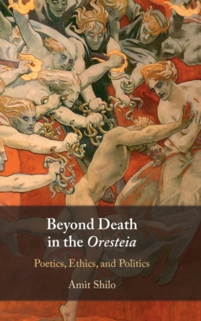 Beyond Death in the Oresteia - Poetics, Ethics, and Politics