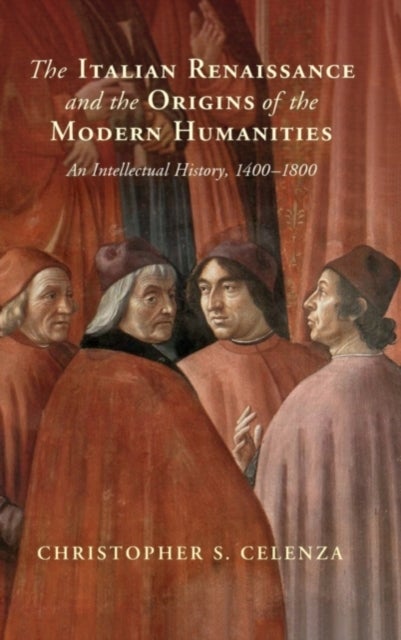 The Italian Renaissance and the Origins of the Modern Humanities - An Intellectual History, 1400–1800