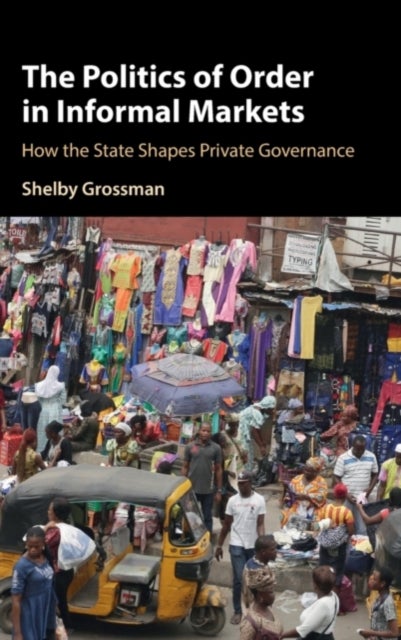 The Politics of Order in Informal Markets - How the State Shapes Private Governance