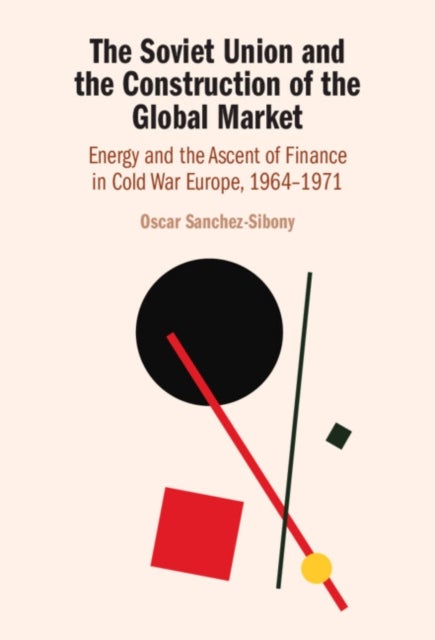 The Soviet Union and the Construction of the Global Market - Energy and the Ascent of Finance in Cold War Europe, 1964–1971