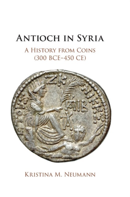 Antioch in Syria - A History from Coins (300 BCE–450 CE)