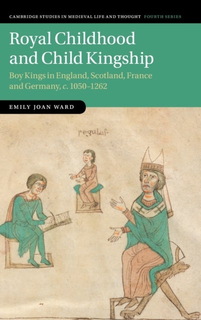Royal Childhood and Child Kingship - Boy Kings in England, Scotland, France and Germany, c. 1050–1262