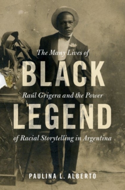 Black Legend - The Many Lives of Raul Grigera and the Power of Racial Storytelling in Argentina