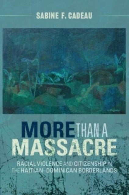 More than a Massacre - Racial Violence and Citizenship in the Haitian–Dominican Borderlands