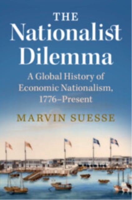 The Nationalist Dilemma - A Global History of Economic Nationalism, 1776–Present