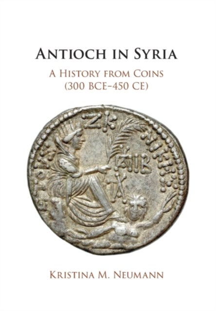 Antioch in Syria - A History from Coins (300 BCE–450 CE)