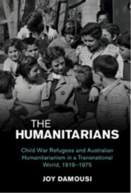 The Humanitarians - Child War Refugees and Australian Humanitarianism in a Transnational World, 1919–1975