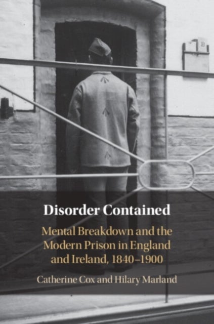 Disorder Contained - Mental Breakdown and the Modern Prison in England and Ireland, 1840 – 1900