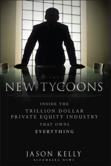 The New Tycoons - Inside the Trillion Dollar Private Equity Industry That Owns Everything