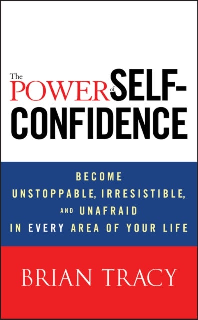 The Power of Self-Confidence - Become Unstoppable, Irresistible, and Unafraid in Every Area of Your Life