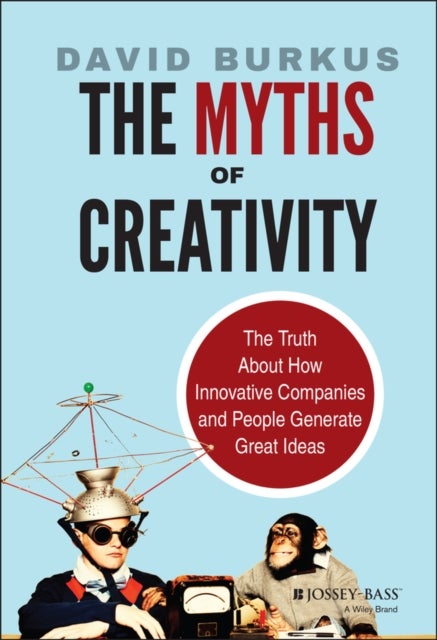 The Myths of Creativity - The Truth About How Innovative Companies and People Generate Great Ideas